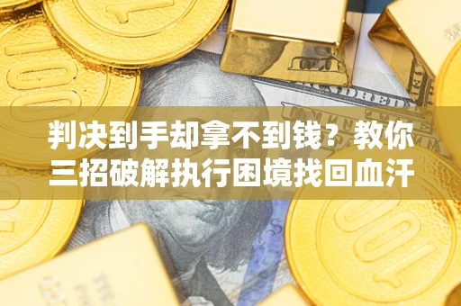 济南判决到手却拿不到钱？教你三招破解执行困境找回血汗钱