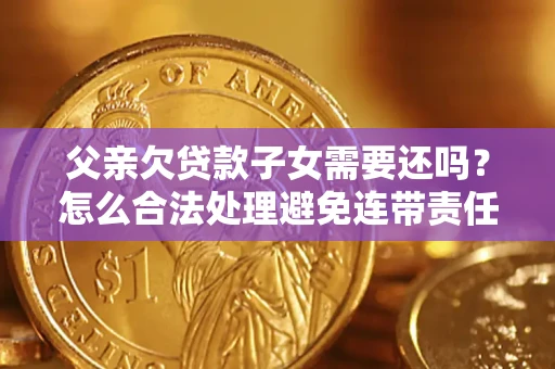 济南父亲欠贷款子女需要还吗？怎么合法处理避免连带责任？