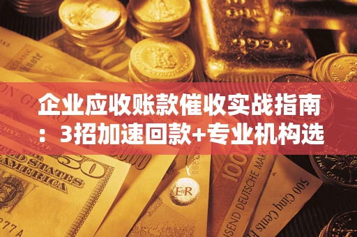 济南企业应收账款催收实战指南：3招加速回款+专业机构选择避坑