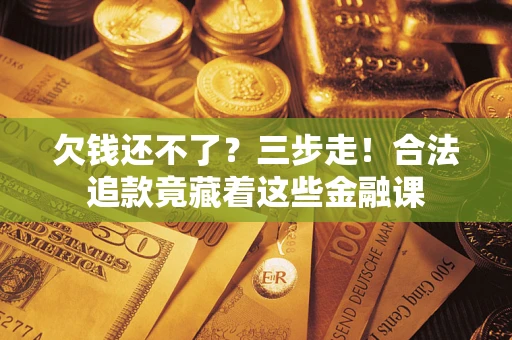 济南欠钱还不了？三步走！合法追款竟藏着这些金融课
