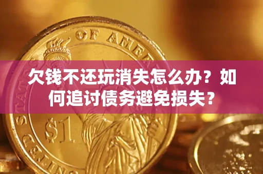 济南欠钱不还玩消失怎么办？如何追讨债务避免损失？
