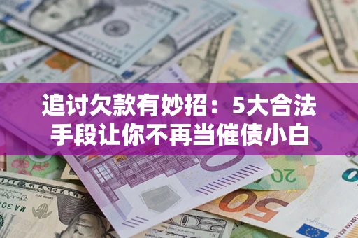 济南追讨欠款有妙招：5大合法手段让你不再当催债小白