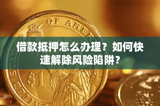 济南借款抵押怎么办理？如何快速解除风险陷阱？
