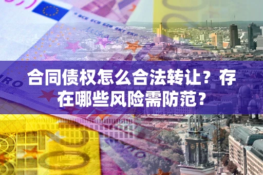 济南合同债权怎么合法转让？存在哪些风险需防范？