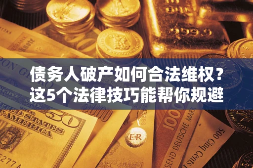 济南债务人破产如何合法维权？这5个法律技巧能帮你规避风险