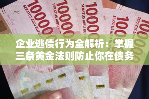 济南企业逃债行为全解析：掌握三条黄金法则防止你在债务乱局中“踩雷”