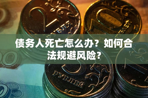 济南债务人死亡怎么办？如何合法规避风险？