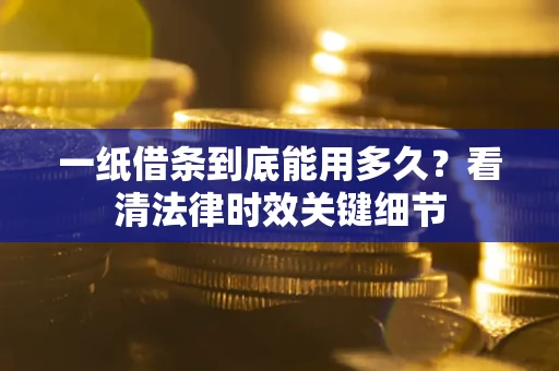 济南一纸借条到底能用多久？看清法律时效关键细节