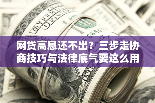 济南网贷高息还不出？三步走协商技巧与法律底气要这么用