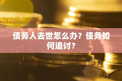 济南债务人去世怎么办？债务如何追讨？
