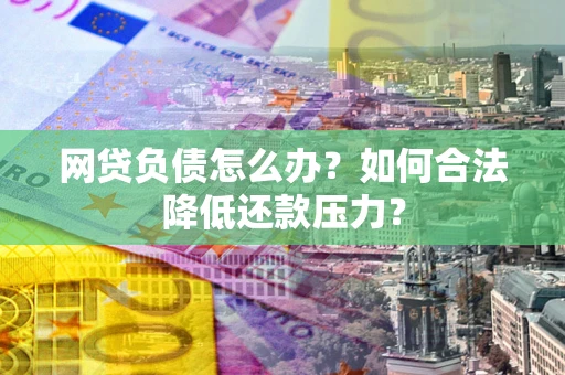 济南网贷负债怎么办？如何合法降低还款压力？