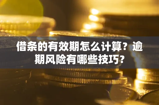 济南借条的有效期怎么计算？逾期风险有哪些技巧？
