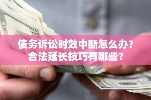 济南债务诉讼时效中断怎么办？合法延长技巧有哪些？