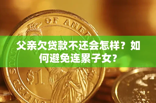 济南父亲欠贷款不还会怎样？如何避免连累子女？