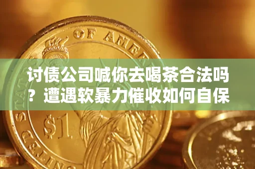 济南讨债公司喊你去喝茶合法吗？遭遇软暴力催收如何自保？