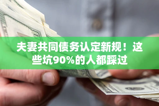 济南夫妻共同债务认定新规！这些坑90%的人都踩过