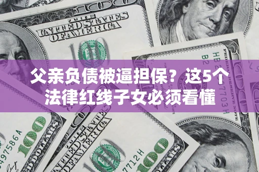 济南父亲负债被逼担保？这5个法律红线子女必须看懂