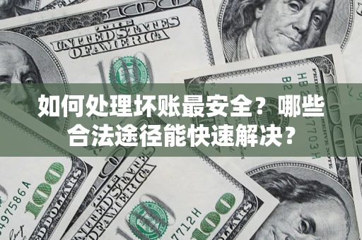 济南如何处理坏账最安全？哪些合法途径能快速解决？
