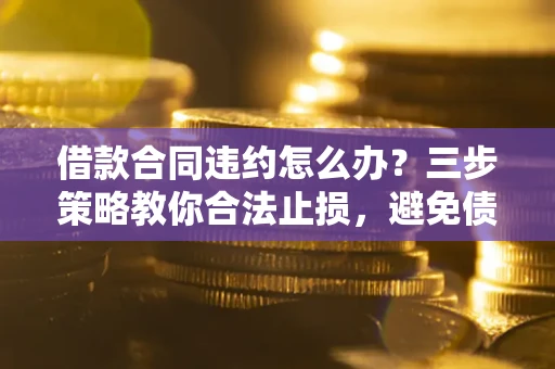 济南借款合同违约怎么办？三步策略教你合法止损，避免债务危机升级