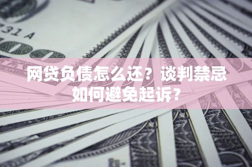 济南网贷负债怎么还？谈判禁忌如何避免起诉？