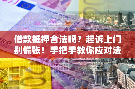 济南借款抵押合法吗？起诉上门别慌张！手把手教你应对法律程序