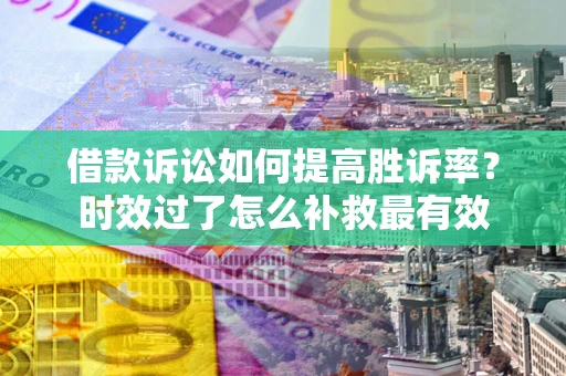 济南借款诉讼如何提高胜诉率？时效过了怎么补救最有效