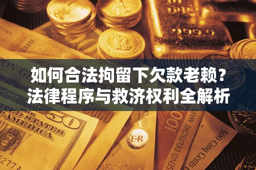 济南如何合法拘留下欠款老赖？法律程序与救济权利全解析
