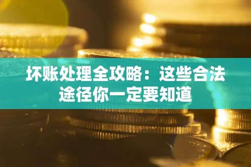 济南坏账处理全攻略：这些合法途径你一定要知道