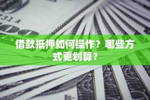 济南借款抵押如何操作？哪些方式更划算？