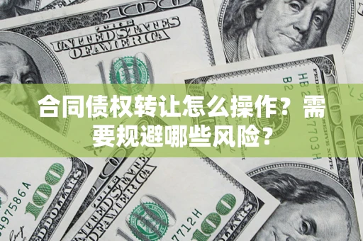 济南合同债权转让怎么操作？需要规避哪些风险？