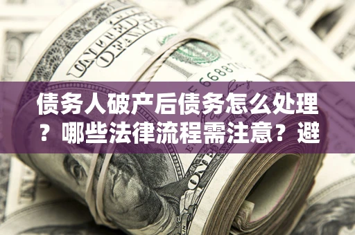 济南债务人破产后债务怎么处理？哪些法律流程需注意？避免踩坑指南