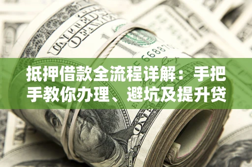 济南抵押借款全流程详解：手把手教你办理、避坑及提升贷款额度