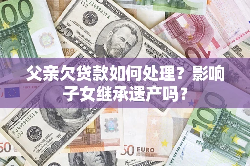 济南父亲欠贷款如何处理?影响子女继承遗产吗? 济南父亲欠贷款如何处理?影响子女继承遗产吗?