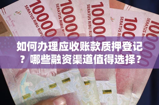济南如何办理应收账款质押登记？哪些融资渠道值得选择？
