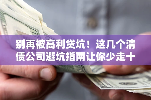 济南别再被高利贷坑！这几个清债公司避坑指南让你少走十年弯路