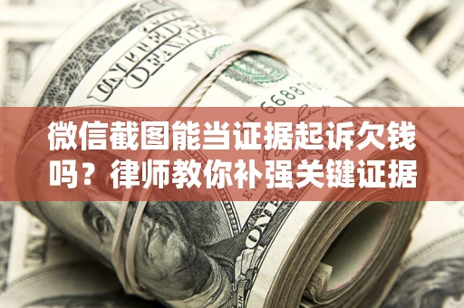 济南微信截图能当证据起诉欠钱吗？律师教你补强关键证据