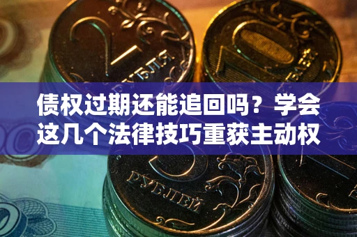 济南债权过期还能追回吗？学会这几个法律技巧重获主动权