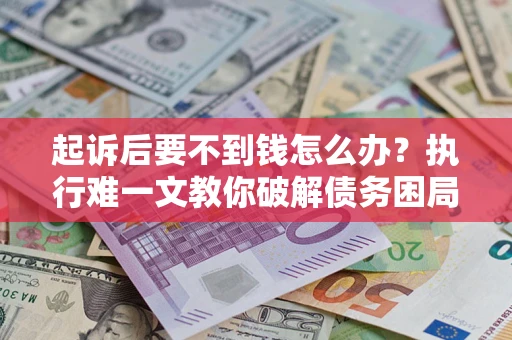 济南起诉后要不到钱怎么办？执行难一文教你破解债务困局