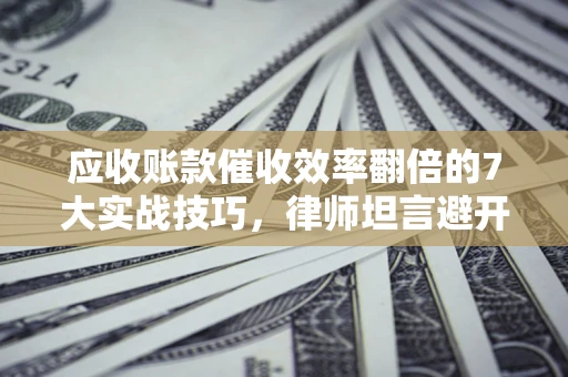 济南应收账款催收效率翻倍的7大实战技巧，律师坦言避开这些法律雷区最关键
