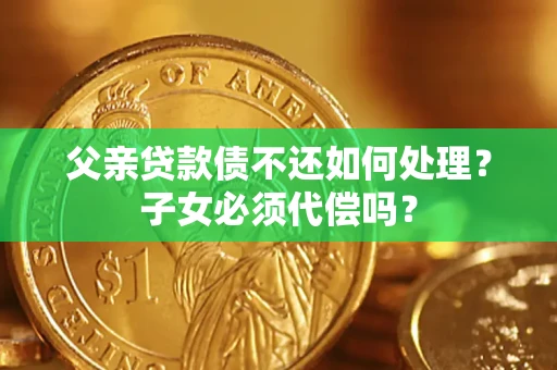 济南父亲贷款债不还如何处理？子女必须代偿吗？