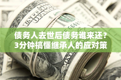济南债务人去世后债务谁来还？3分钟搞懂继承人的应对策略