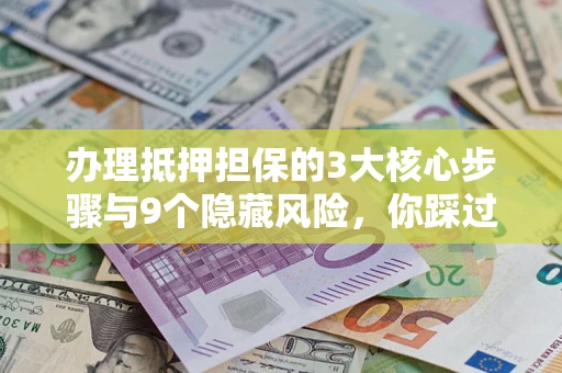 济南办理抵押担保的3大核心步骤与9个隐藏风险，你踩过哪个坑？