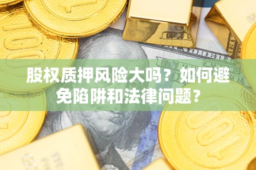 济南股权质押风险大吗？如何避免陷阱和法律问题？