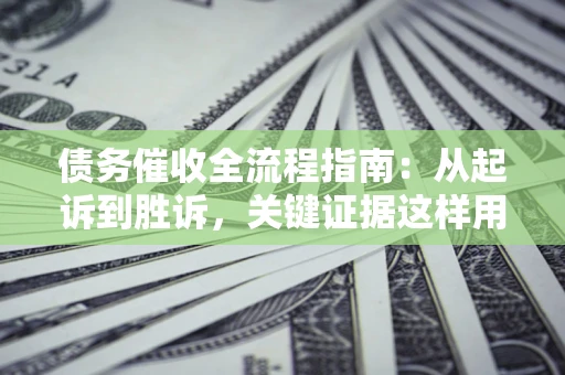济南债务催收全流程指南：从起诉到胜诉，关键证据这样用