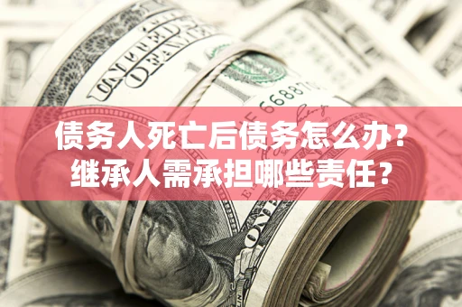 济南债务人死亡后债务怎么办？继承人需承担哪些责任？