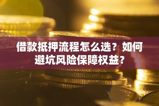 济南借款抵押流程怎么选？如何避坑风险保障权益？