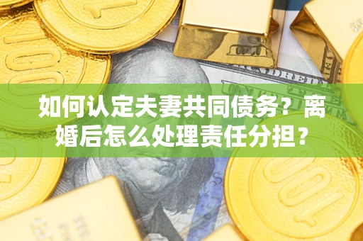 济南如何认定夫妻共同债务？离婚后怎么处理责任分担？