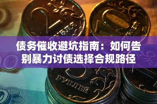济南债务催收避坑指南：如何告别暴力讨债选择合规路径