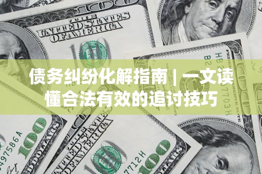 济南债务纠纷化解指南 | 一文读懂合法有效的追讨技巧
