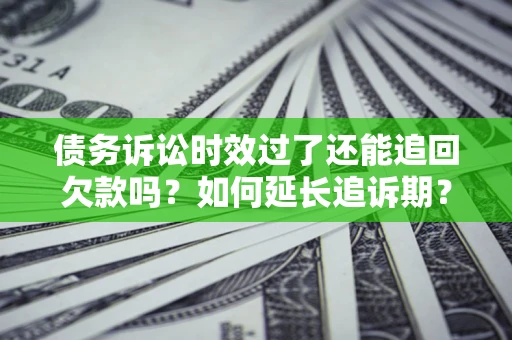 济南债务诉讼时效过了还能追回欠款吗？如何延长追诉期？